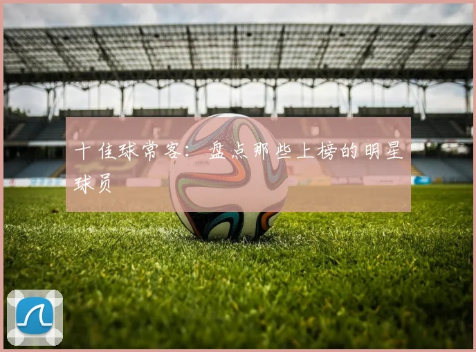 十佳球常客:盘点那些上榜的明星球员