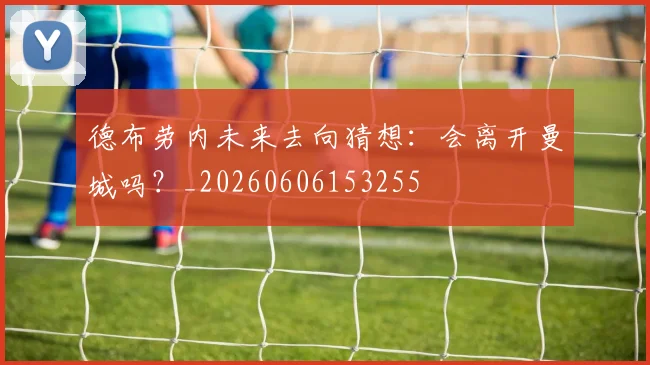 德布劳内未来去向猜想:会离开曼城吗?_20260606153255