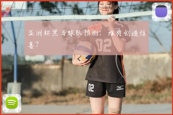 亚洲杯黑马球队预测:谁将创造惊喜?