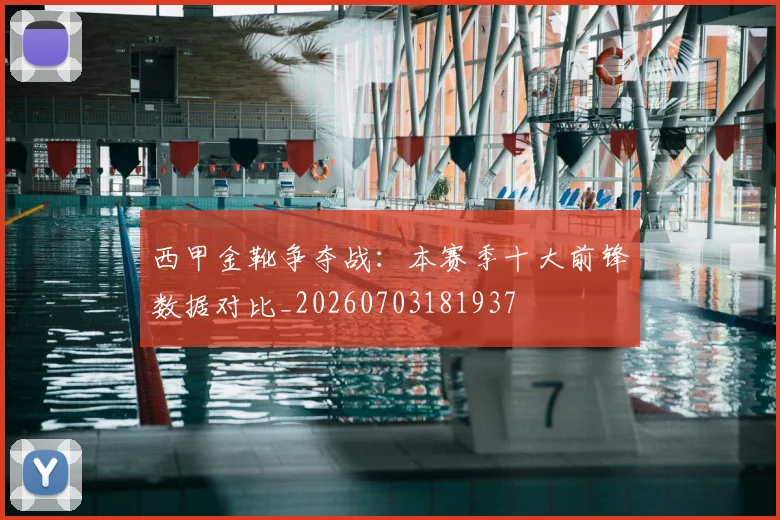 西甲金靴争夺战:本赛季十大前锋数据对比_20260703181937
