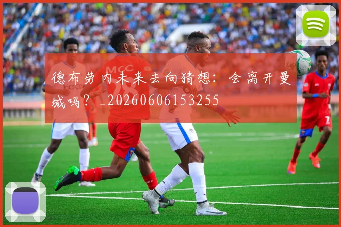 德布劳内未来去向猜想：会离开曼城吗？_20260606153255