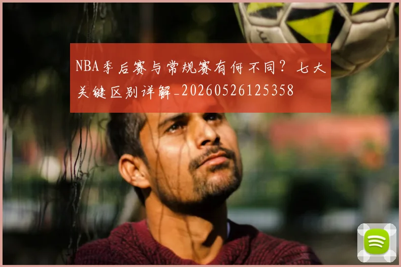 NBA季后赛与常规赛有何不同？七大关键区别详解_20260526125358
