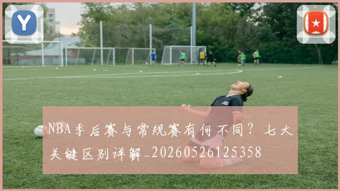NBA季后赛与常规赛有何不同?七大关键区别详解_20260526125358
