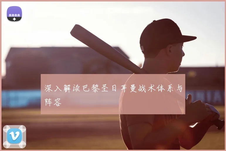 深入解读巴黎圣日耳曼战术体系与阵容