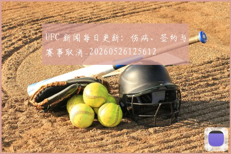 UFC 新闻每日更新:伤病、签约与赛事取消_20260526125612
