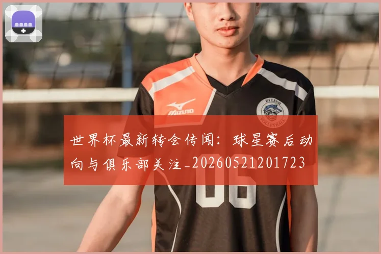 世界杯最新转会传闻:球星赛后动向与俱乐部关注_20260521201723