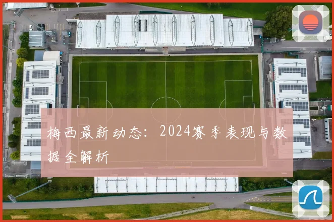 梅西最新动态:2024赛季表现与数据全解析