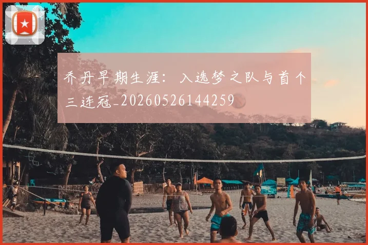 乔丹早期生涯：入选梦之队与首个三连冠_20260526144259