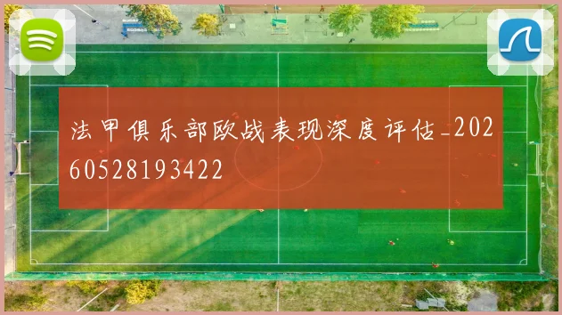 法甲俱乐部欧战表现深度评估_20260528193422