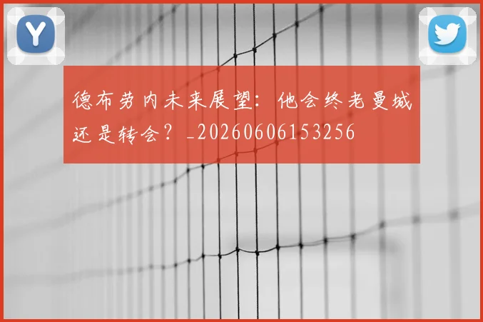 德布劳内未来展望:他会终老曼城还是转会?_20260606153256