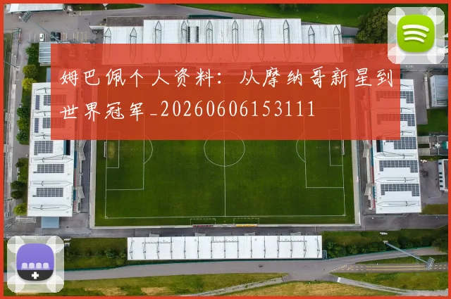 姆巴佩个人资料:从摩纳哥新星到世界冠军_20260606153111
