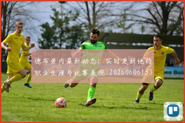 德布劳内最新动态:实时更新他的职业生涯与比赛表现_20260606153255