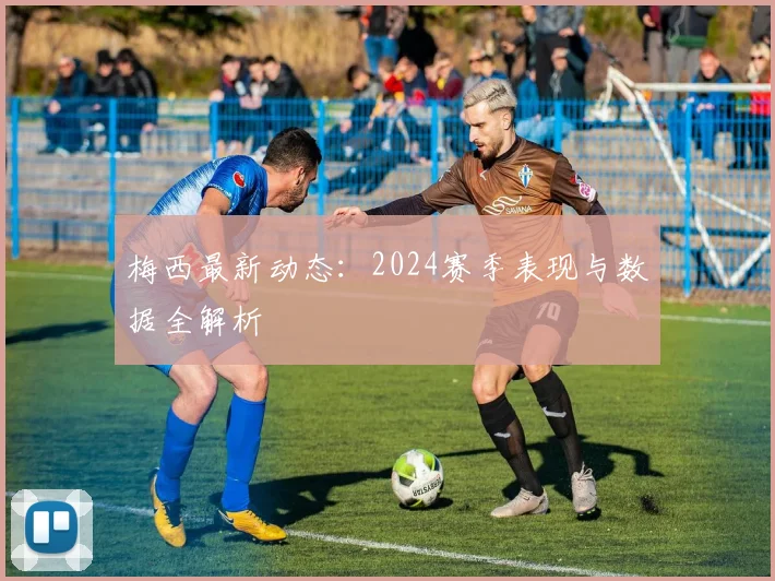 梅西最新动态:2024赛季表现与数据全解析