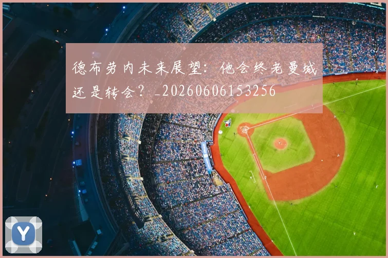 德布劳内未来展望:他会终老曼城还是转会?_20260606153256