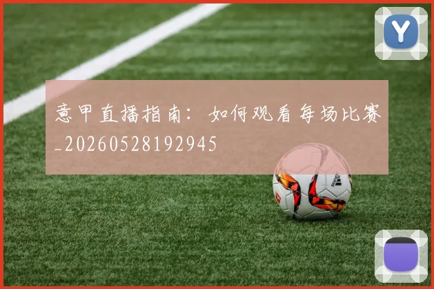 意甲直播指南:如何观看每场比赛_20260528192945