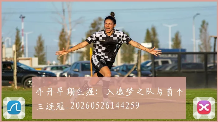 乔丹早期生涯:入选梦之队与首个三连冠_20260526144259