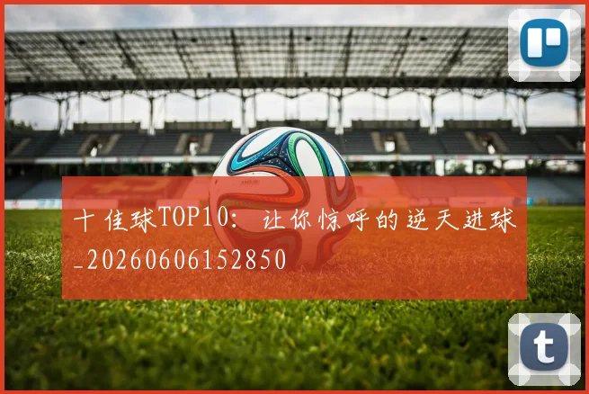 十佳球TOP10:让你惊呼的逆天进球_20260606152850