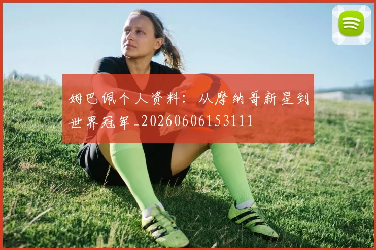 姆巴佩个人资料:从摩纳哥新星到世界冠军_20260606153111