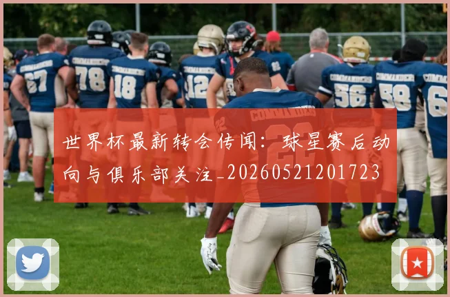 世界杯最新转会传闻:球星赛后动向与俱乐部关注_20260521201723