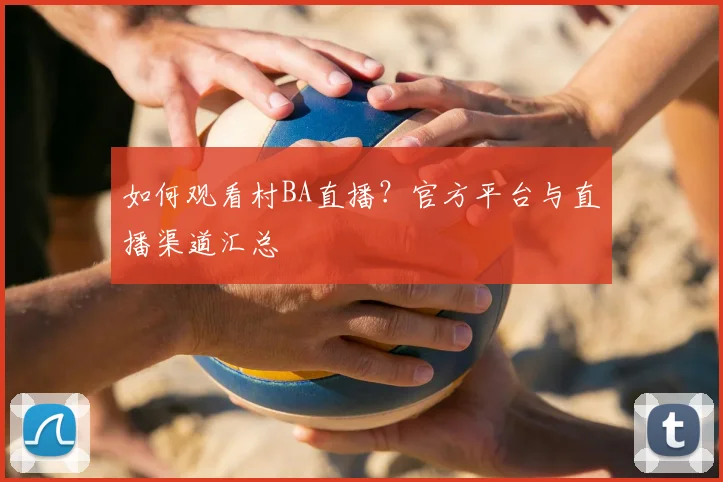 如何观看村BA直播?官方平台与直播渠道汇总