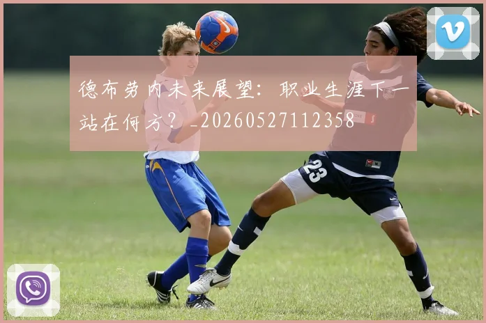 德布劳内未来展望:职业生涯下一站在何方?_20260527112358